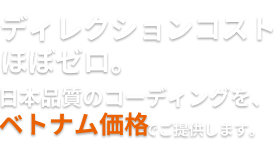 ディレクションコストほぼゼロ。日本品質のコーディングを、ベトナム価格でご提供します。